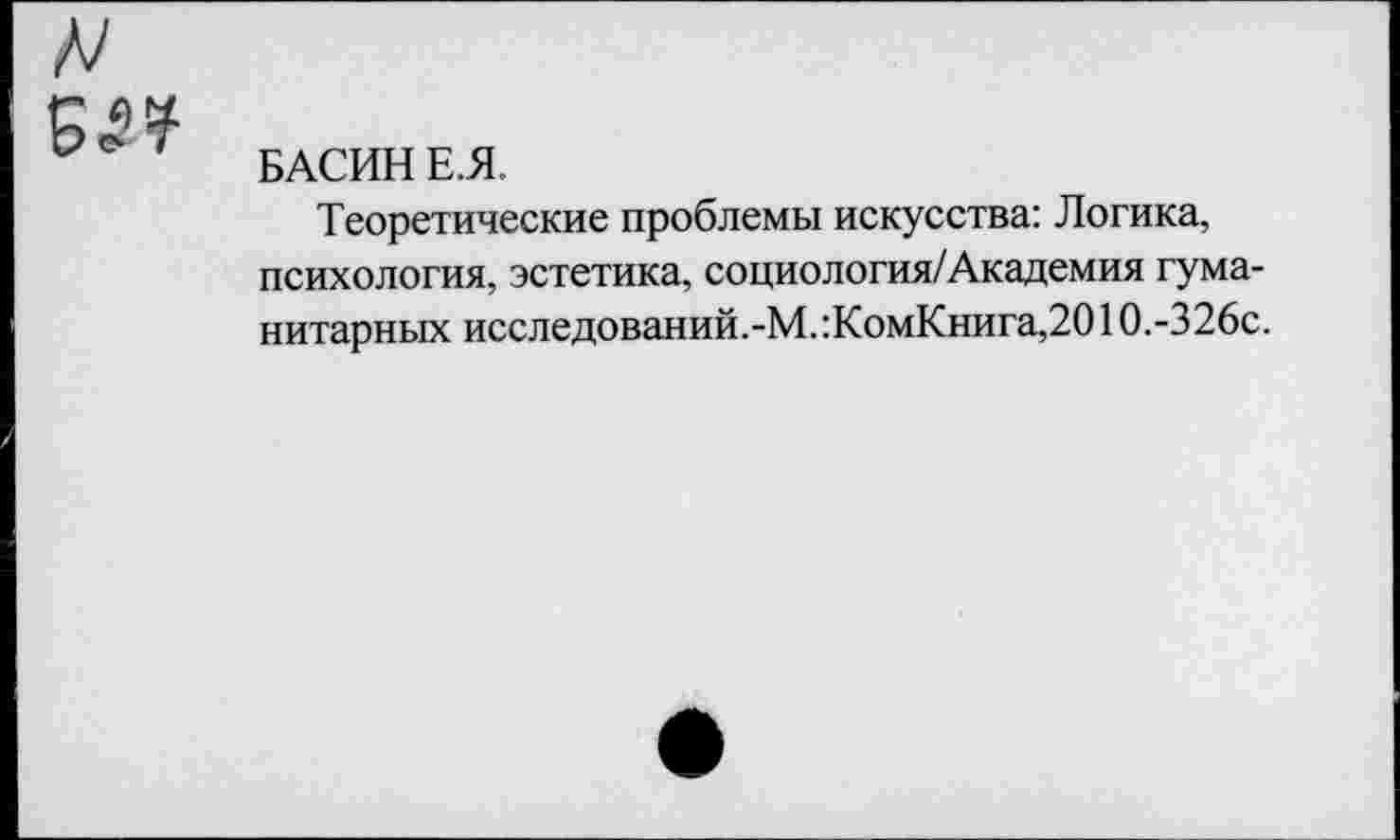 ﻿БАСИН Е.Я.
Теоретические проблемы искусства: Логика, психология, эстетика, социология/Академия гуманитарных исследований.-М. :КомКнига,2010.-326с.